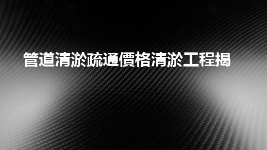 管道清淤疏通價格清淤工程揭秘：如何有效提升水體清潔度？